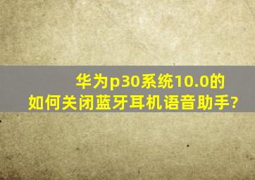 华为p30系统10.0的如何关闭蓝牙耳机语音助手?