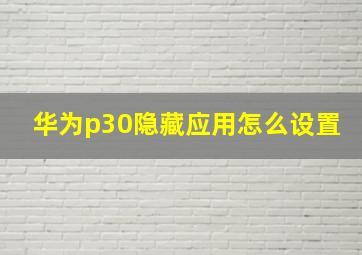 华为p30隐藏应用怎么设置