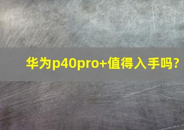 华为p40pro+值得入手吗?