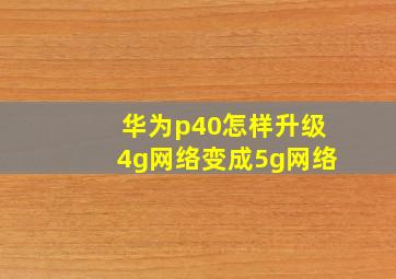 华为p40怎样升级4g网络变成5g网络