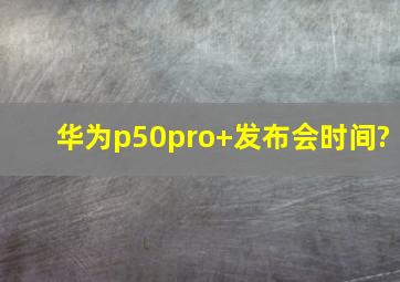 华为p50pro+发布会时间?