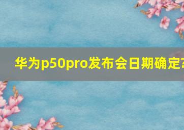 华为p50pro发布会日期确定?