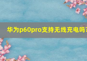 华为p60pro支持无线充电吗?