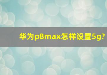 华为p8max怎样设置5g?