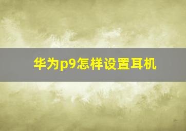 华为p9怎样设置耳机