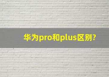 华为pro和plus区别?