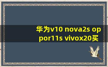 华为v10 nova2s oppor11s vivox20买哪个好呢 给点建议
