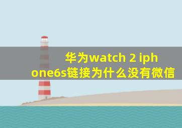华为watch 2 iphone6s链接为什么没有微信