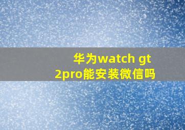 华为watch gt2pro能安装微信吗