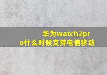 华为watch2pro什么时候支持电信移动