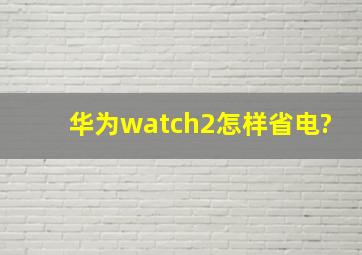 华为watch2怎样省电?