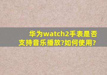 华为watch2手表是否支持音乐播放?如何使用?