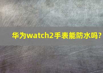 华为watch2手表能防水吗?