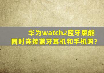 华为watch2蓝牙版能同时连接蓝牙耳机和手机吗?