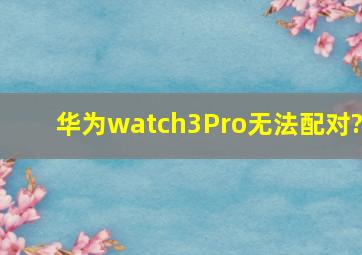 华为watch3Pro无法配对?
