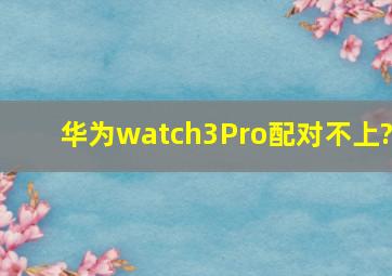 华为watch3Pro配对不上?