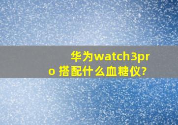 华为watch3pro 搭配什么血糖仪?