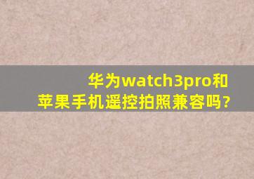 华为watch3pro和苹果手机遥控拍照兼容吗?