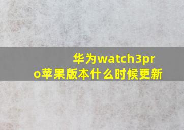 华为watch3pro苹果版本什么时候更新