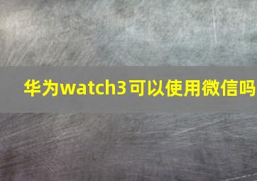 华为watch3可以使用微信吗