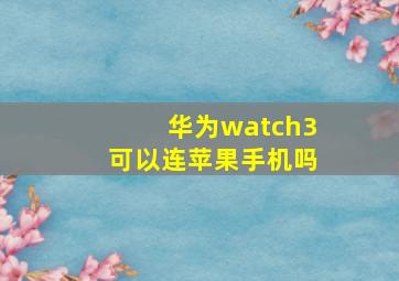 华为watch3可以连苹果手机吗