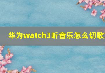 华为watch3听音乐怎么切歌?