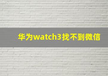 华为watch3找不到微信