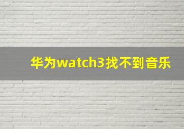 华为watch3找不到音乐