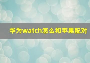 华为watch怎么和苹果配对