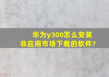 华为y300怎么安装非应用市场下载的软件?