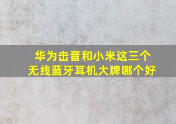 华为、击音和小米这三个无线蓝牙耳机大牌哪个好(