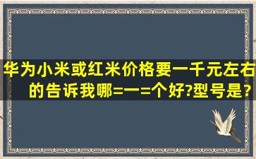 华为、小米或红米,价格要一千元左右的,告诉我哪=一=个好?型号是?谢谢