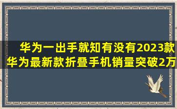 华为一出手,就知有没有,2023款华为最新款折叠手机,销量突破2万...