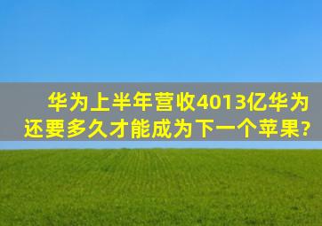 华为上半年营收4013亿,华为还要多久才能成为下一个苹果?