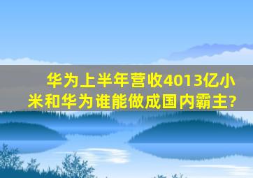 华为上半年营收4013亿,小米和华为谁能做成国内霸主?