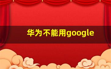 华为不能用google