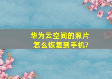 华为云空间的照片怎么恢复到手机?