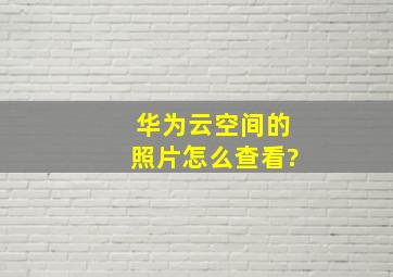 华为云空间的照片怎么查看?