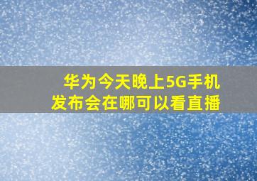 华为今天晚上5G手机发布会在哪可以看直播