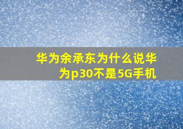 华为余承东为什么说,华为p30不是5G手机