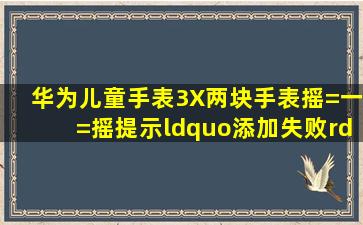 华为儿童手表3X两块手表摇=一=摇提示“添加失败”是什么原因?