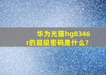 华为光猫hg8346r的超级密码是什么?