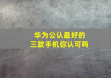 华为公认最好的三款手机,你认可吗