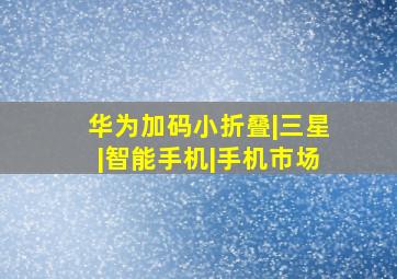 华为加码小折叠|三星|智能手机|手机市场