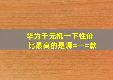 华为千元机一下性价比最高的是哪=一=款