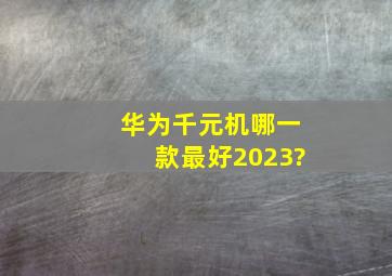 华为千元机哪一款最好2023?