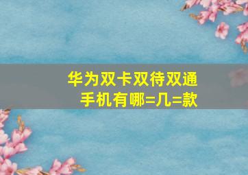 华为双卡双待双通手机有哪=几=款(