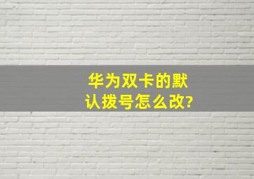 华为双卡的默认拨号怎么改?