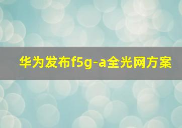 华为发布f5g-a全光网方案