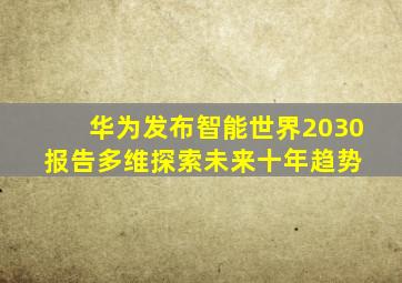 华为发布《智能世界2030》报告,多维探索未来十年趋势 